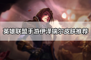 英雄联盟手游伊泽瑞尔皮肤推荐
