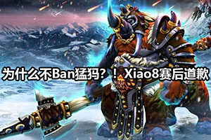 为什么不Ban猛犸？！Xiao8赛后道歉