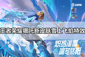 王者荣耀哪吒新皮肤雪上飞焰特效