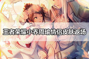 王者荣耀小乔周瑜情侣皮肤返场