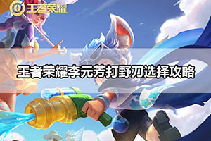 王者荣耀李元芳打野刀选择攻略