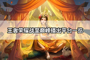 王者荣耀战至巅峰播出平台一览