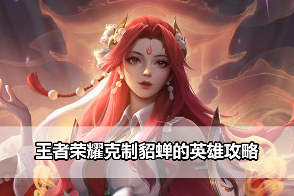 王者荣耀克制貂蝉的英雄攻略