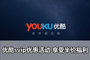 优酷svip优惠活动 享受半价福利