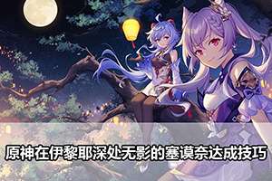 原神在伊黎耶深处无影的塞谟奈达成技巧